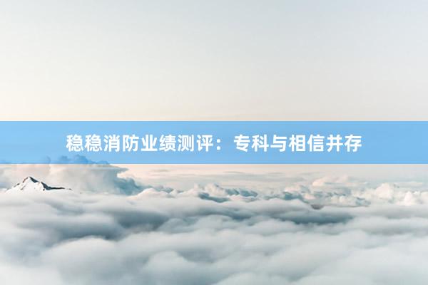 稳稳消防业绩测评：专科与相信并存