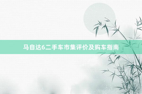 马自达6二手车市集评价及购车指南