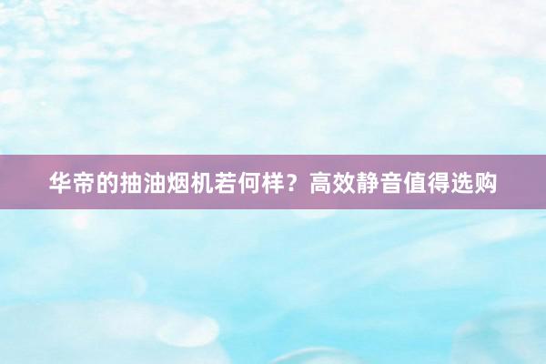 华帝的抽油烟机若何样？高效静音值得选购