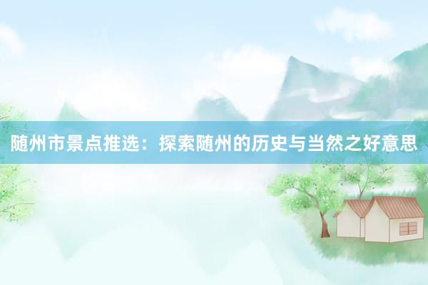 随州市景点推选：探索随州的历史与当然之好意思